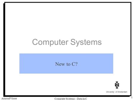 University of Amsterdam Computer Systems – Data in C Arnoud Visser 1 Computer Systems New to C?