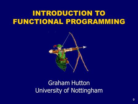 0 INTRODUCTION TO FUNCTIONAL PROGRAMMING Graham Hutton University of Nottingham.