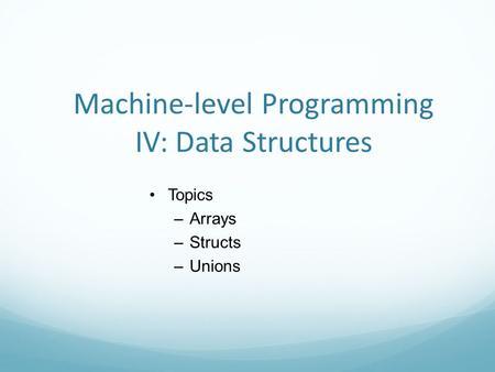 Machine-level Programming IV: Data Structures Topics –Arrays –Structs –Unions.