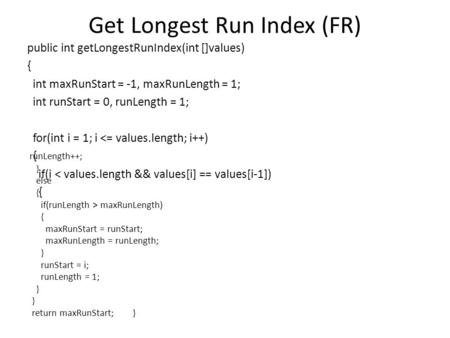 Get Longest Run Index (FR) public int getLongestRunIndex(int []values) { int maxRunStart = -1, maxRunLength = 1; int runStart = 0, runLength = 1; for(int.