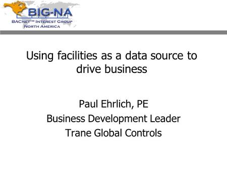 Using facilities as a data source to drive business Paul Ehrlich, PE Business Development Leader Trane Global Controls.