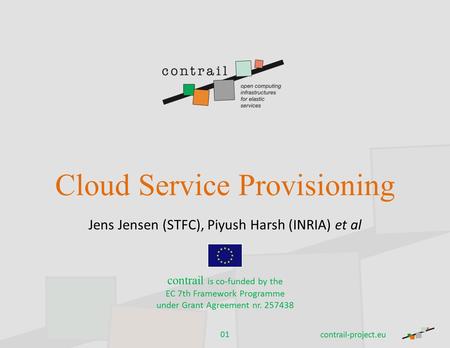 Cloud Service Provisioning Jens Jensen (STFC), Piyush Harsh (INRIA) et al contrail is co-funded by the EC 7th Framework Programme under Grant Agreement.