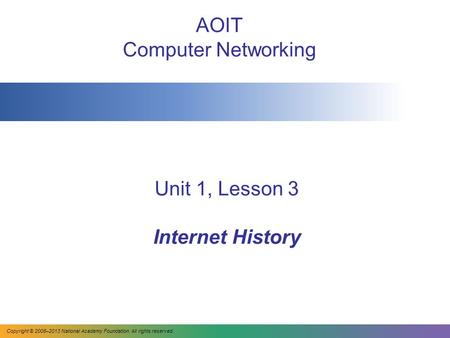 Unit 1, Lesson 3 Internet History AOIT Computer Networking Copyright © 2008–2013 National Academy Foundation. All rights reserved.