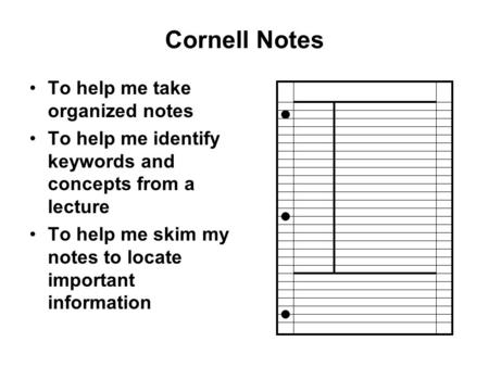 Cornell Notes To help me take organized notes To help me identify keywords and concepts from a lecture To help me skim my notes to locate important information.