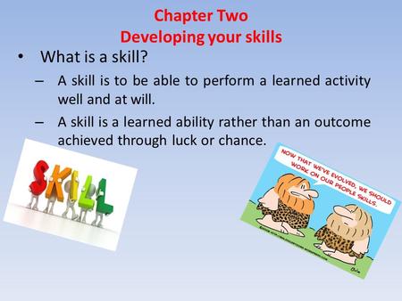 Chapter Two Developing your skills What is a skill? – A skill is to be able to perform a learned activity well and at will. – A skill is a learned ability.