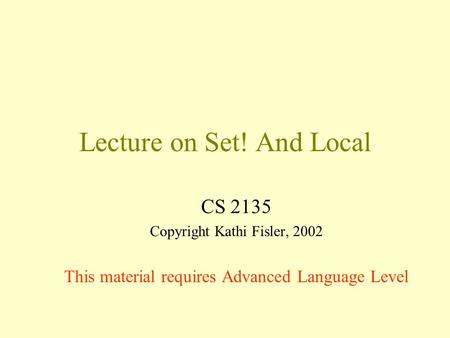 Lecture on Set! And Local CS 2135 Copyright Kathi Fisler, 2002 This material requires Advanced Language Level.
