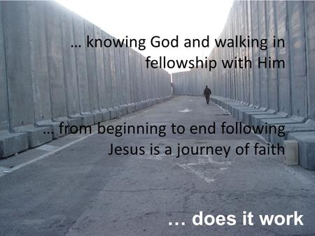 … does it work … knowing God and walking in fellowship with Him … from beginning to end following Jesus is a journey of faith.