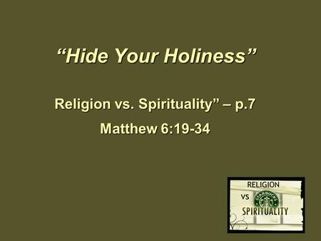 “Hide Your Holiness” Religion vs. Spirituality” – p.7 Matthew 6:19-34.