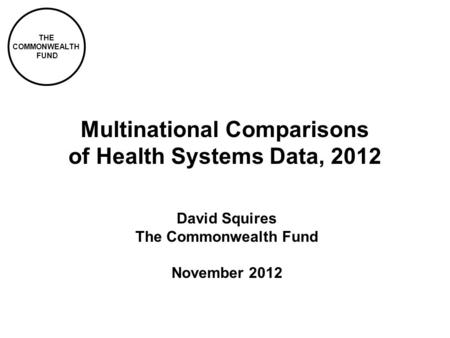 THE COMMONWEALTH FUND Multinational Comparisons of Health Systems Data, 2012 David Squires The Commonwealth Fund November 2012.