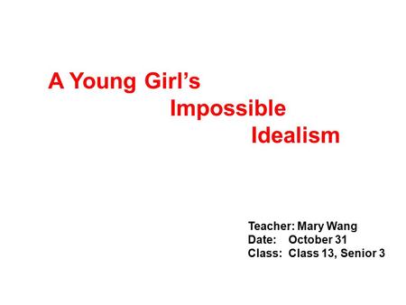 Teacher: Mary Wang Date:October 31 Class:Class 13, Senior 3 A Young Girl’s Impossible Idealism.