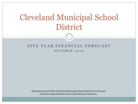 FIVE YEAR FINANCIAL FORECAST OCTOBER 2012 Cleveland Municipal School District The primary goal of the Cleveland Municipal School District is to become.