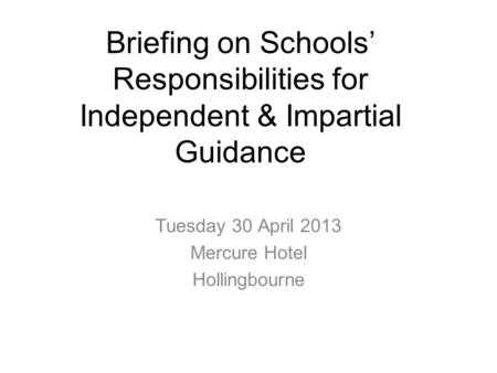 Briefing on Schools’ Responsibilities for Independent & Impartial Guidance Tuesday 30 April 2013 Mercure Hotel Hollingbourne.