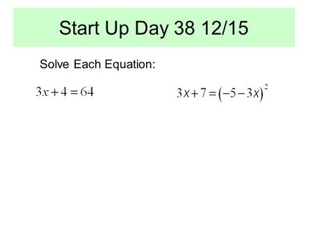 Start Up Day 38 12/15 Solve Each Equation:. OBJECTIVE: ESSENTIAL QUESTION: What is a Radical Equation? When you square each side of an equation, is the.