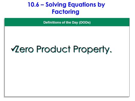 10.6 – Solving Equations by Factoring Definitions of the Day (DODs) Zero Product Property.
