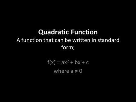 Quadratic Function A function that can be written in standard form; f(x) = ax 2 + bx + c where a ≠ 0.