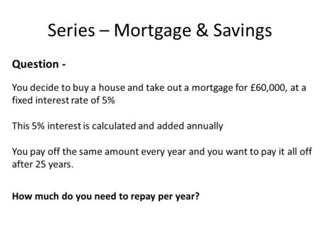 Series – Mortgage & Savings Question - You decide to buy a house and take out a mortgage for £60,000, at a fixed interest rate of 5% This 5% interest is.