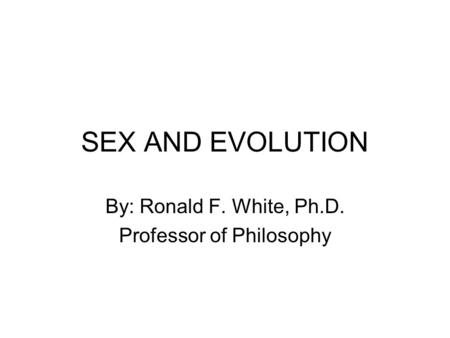 SEX AND EVOLUTION By: Ronald F. White, Ph.D. Professor of Philosophy.