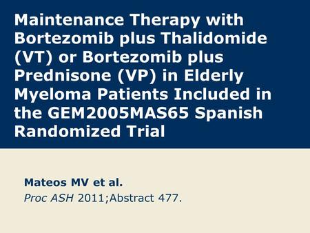 Maintenance Therapy with Bortezomib plus Thalidomide (VT) or Bortezomib plus Prednisone (VP) in Elderly Myeloma Patients Included in the GEM2005MAS65 Spanish.