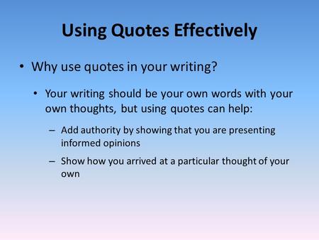 Using Quotes Effectively Why use quotes in your writing? Your writing should be your own words with your own thoughts, but using quotes can help: – Add.