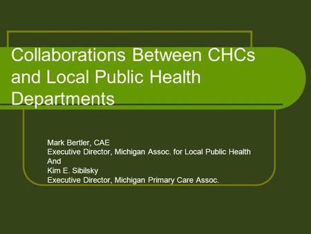 Collaborations Between CHCs and Local Public Health Departments Mark Bertler, CAE Executive Director, Michigan Assoc. for Local Public Health And Kim E.