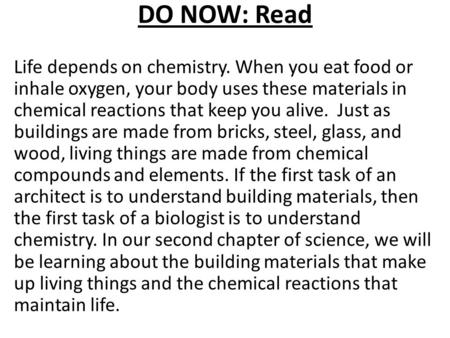 DO NOW: Read Life depends on chemistry. When you eat food or inhale oxygen, your body uses these materials in chemical reactions that keep you alive. Just.