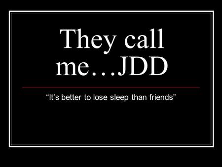 They call me…JDD “It’s better to lose sleep than friends”
