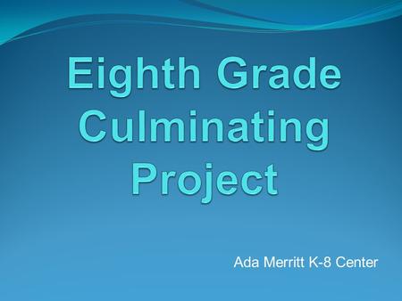Ada Merritt K-8 Center. What is the 8 th Grade Culminating Project? The MYP Culminating Project is an independent project. It will be completed at home.