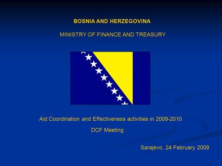 BOSNIA AND HERZEGOVINA MINISTRY OF FINANCE AND TREASURY Aid Coordination and Effectiveness activities in 2009-2010 DCF Meeting Sarajevo, 24 February 2009.