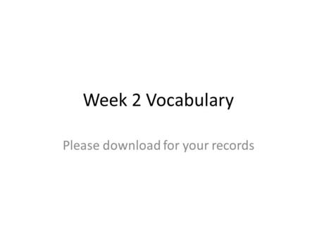 Week 2 Vocabulary Please download for your records.