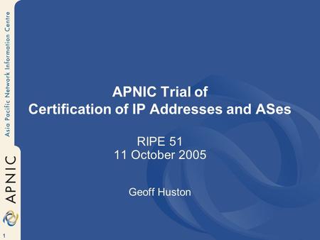 1 APNIC Trial of Certification of IP Addresses and ASes RIPE 51 11 October 2005 Geoff Huston.