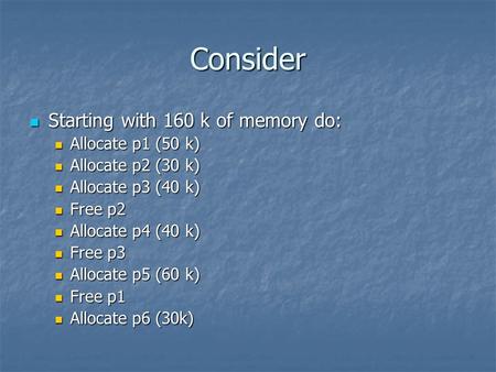 Consider Starting with 160 k of memory do: Starting with 160 k of memory do: Allocate p1 (50 k) Allocate p1 (50 k) Allocate p2 (30 k) Allocate p2 (30 k)