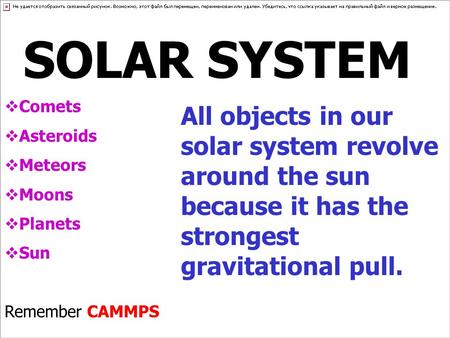 SOLAR SYSTEM  Comets  Asteroids  Meteors  Moons  Planets  Sun Remember CAMMPS All objects in our solar system revolve around the sun because it has.