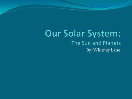 By: Whitney Lane. The Sun The sun is the largest object in our solar system. It is made up of a big ball of gas, and is very hot. The sun is what heats.