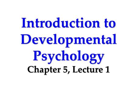 Introduction to Developmental Psychology Chapter 5, Lecture 1.