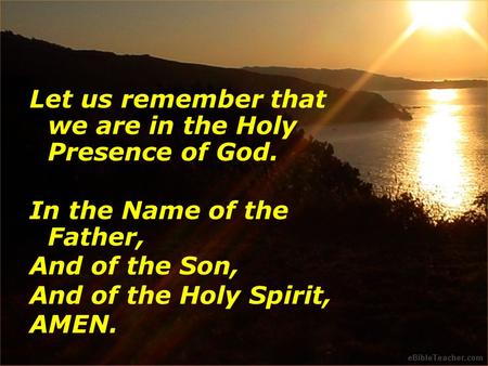 Let us remember that we are in the Holy Presence of God. In the Name of the Father, And of the Son, And of the Holy Spirit, AMEN.