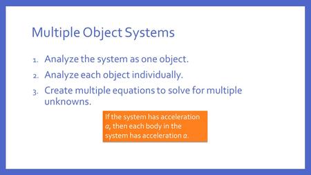 Multiple Object Systems 1. Analyze the system as one object. 2. Analyze each object individually. 3. Create multiple equations to solve for multiple unknowns.