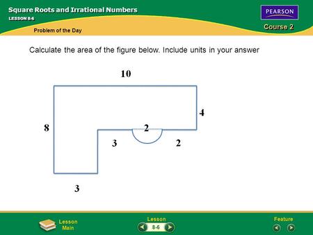 FeatureLesson Course 2 Lesson Main LESSON 8-6 Square Roots and Irrational Numbers Problem of the Day 8-6 Calculate the area of the figure below. Include.