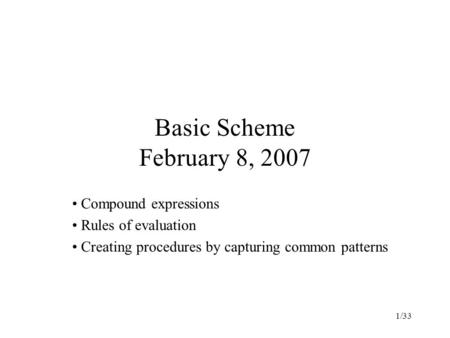 1/33 Basic Scheme February 8, 2007 Compound expressions Rules of evaluation Creating procedures by capturing common patterns.