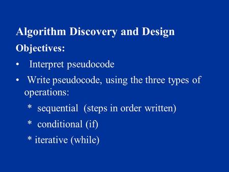 Algorithm Discovery and Design Objectives: Interpret pseudocode Write pseudocode, using the three types of operations: * sequential (steps in order written)