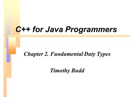 C++ for Java Programmers Chapter 2. Fundamental Daty Types Timothy Budd.