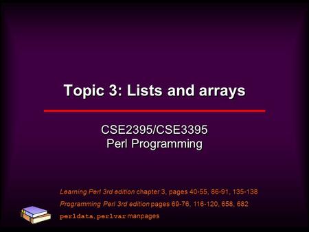 Topic 3: Lists and arrays CSE2395/CSE3395 Perl Programming Learning Perl 3rd edition chapter 3, pages 40-55, 86-91, 135-138 Programming Perl 3rd edition.