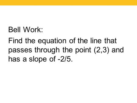 Bell Work: Find the equation of the line that passes through the point (2,3) and has a slope of -2/5.