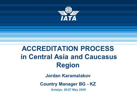 ACCREDITATION PROCESS in Central Asia and Caucasus Region Antalya, 26/27 May 2009 Jordan Karamalakov Country Manager BG - KZ.