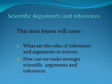 This mini lesson will cover: 1. What are the roles of inferences and arguments in science. 2. How can we make stronger scientific arguments and inferences.