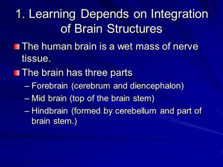 1. Learning Depends on Integration of Brain Structures The human brain is a wet mass of nerve tissue. The brain has three parts –Forebrain (cerebrum and.