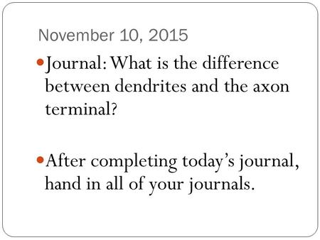 November 10, 2015 Journal: What is the difference between dendrites and the axon terminal? After completing today’s journal, hand in all of your journals.