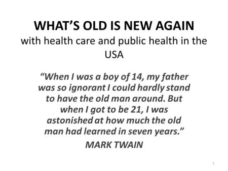 WHAT’S OLD IS NEW AGAIN with health care and public health in the USA “When I was a boy of 14, my father was so ignorant I could hardly stand to have the.