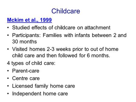 Childcare Mckim et al., 1999 Studied effects of childcare on attachment Participants: Families with infants between 2 and 30 months Visited homes 2-3 weeks.