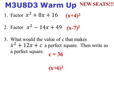 1. Factor 2. Factor 3.What would the value of c that makes a perfect square. Then write as a perfect square. M3U8D3 Warm Up (x+4) 2 (x-7) 2 c = 36 (x+6)