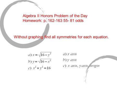 Algebra II Honors Problem of the Day Homework: p. 162-163 55- 81 odds Without graphing find all symmetries for each equation.
